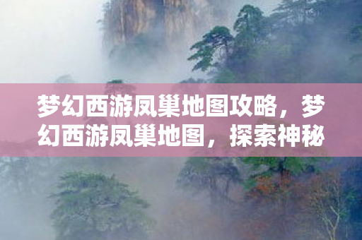 梦幻西游凤巢地图攻略，梦幻西游凤巢地图，探索神秘之地