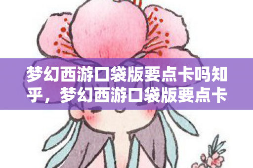 梦幻西游口袋版要点卡吗知乎，梦幻西游口袋版要点卡吗？全面解析游戏内点卡机制与策略选择