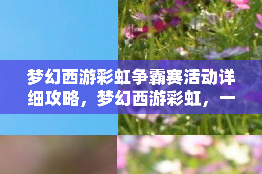梦幻西游彩虹争霸赛活动详细攻略，梦幻西游彩虹，一场跨越虚拟与现实的奇幻冒险之旅