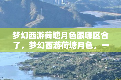 梦幻西游荷塘月色跟哪区合了，梦幻西游荷塘月色，一场别样的游戏与自然的交融之旅