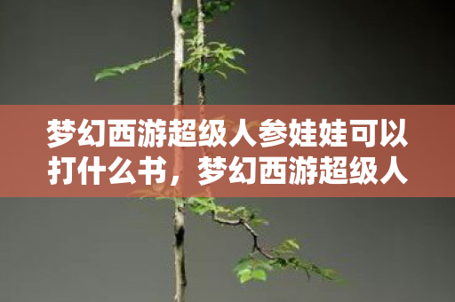 梦幻西游超级人参娃娃可以打什么书，梦幻西游超级人参娃娃，游戏里的萌宝传奇