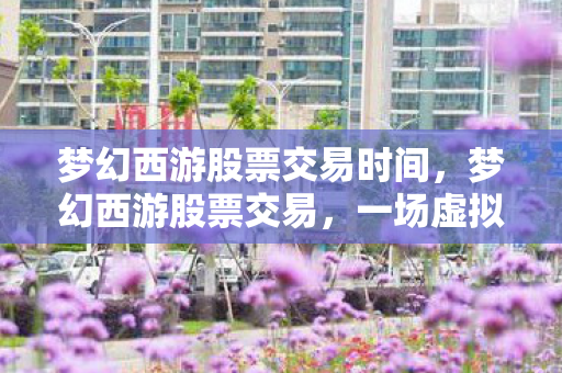 梦幻西游股票交易时间，梦幻西游股票交易，一场虚拟世界的投资盛宴