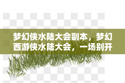 梦幻侠水陆大会副本，梦幻西游侠水陆大会，一场别开生面的游戏盛宴