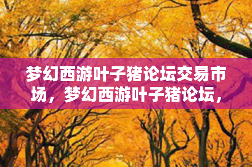 梦幻西游叶子猪论坛交易市场，梦幻西游叶子猪论坛，一个充满奇幻与乐趣的社区天地