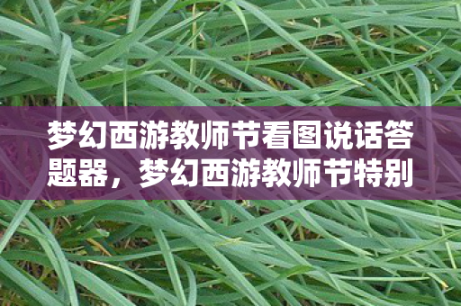 梦幻西游教师节看图说话答题器，梦幻西游教师节特别献礼，致敬那些默默耕耘的园丁们