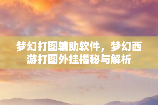 梦幻打图辅助软件，梦幻西游打图外挂揭秘与解析