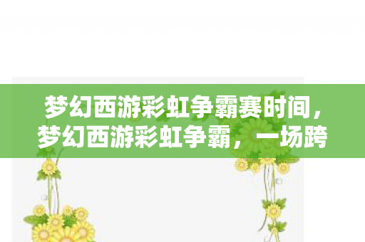 梦幻西游彩虹争霸赛时间，梦幻西游彩虹争霸，一场跨服争霸的盛宴