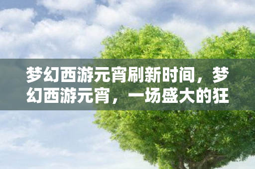 梦幻西游元宵刷新时间，梦幻西游元宵，一场盛大的狂欢盛宴