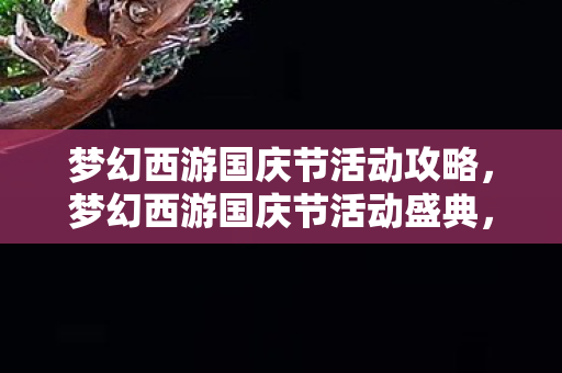 梦幻西游国庆节活动攻略，梦幻西游国庆节活动盛典，欢度佳节，共庆盛世！