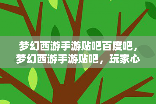 梦幻西游手游贴吧百度吧，梦幻西游手游贴吧，玩家心得分享与游戏攻略探讨