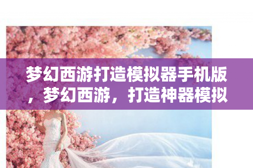 梦幻西游打造模拟器手机版，梦幻西游，打造神器模拟器的奇幻之旅