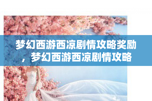 梦幻西游西凉剧情攻略奖励，梦幻西游西凉剧情攻略