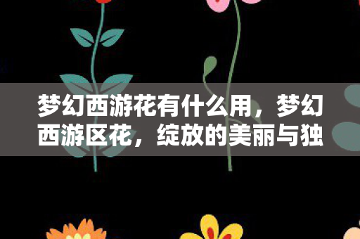 梦幻西游花有什么用，梦幻西游区花，绽放的美丽与独特魅力