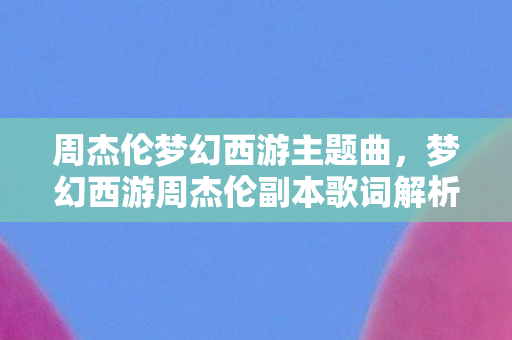 周杰伦梦幻西游主题曲，梦幻西游周杰伦副本歌词解析