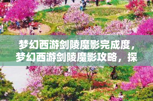 梦幻西游剑陵魔影完成度，梦幻西游剑陵魔影攻略，探索神秘之地，挑战极限战力