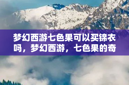 梦幻西游七色果可以买锦衣吗，梦幻西游，七色果的奇幻之旅