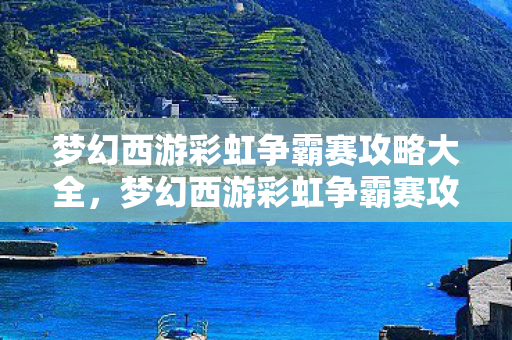 梦幻西游彩虹争霸赛攻略大全，梦幻西游彩虹争霸赛攻略，成为顶尖玩家的秘诀