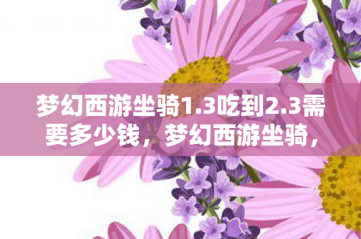 梦幻西游坐骑1.3吃到2.3需要多少钱，梦幻西游坐骑，探索神秘之旅的得力伙伴