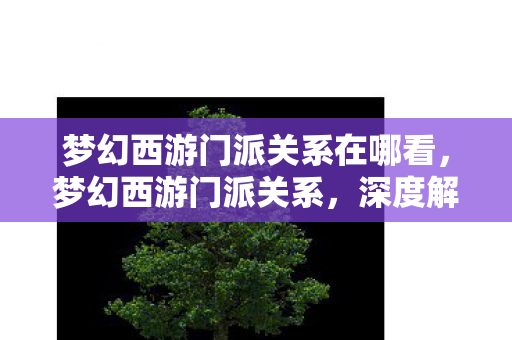 梦幻西游门派关系在哪看，梦幻西游门派关系，深度解析各门派间的恩怨情仇