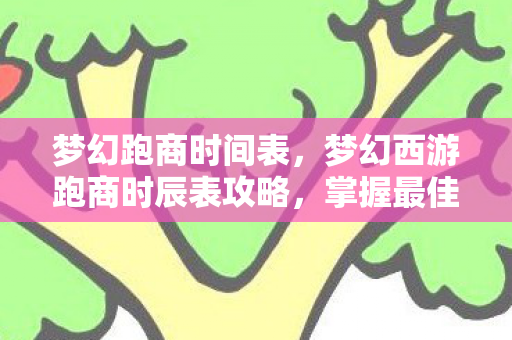 梦幻跑商时间表，梦幻西游跑商时辰表攻略，掌握最佳时机，轻松赚取丰厚利润！