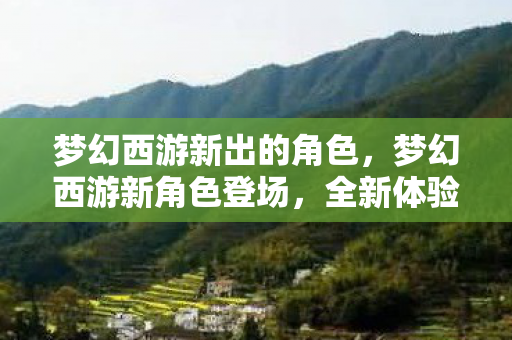 梦幻西游新出的角色，梦幻西游新角色登场，全新体验即将开启！