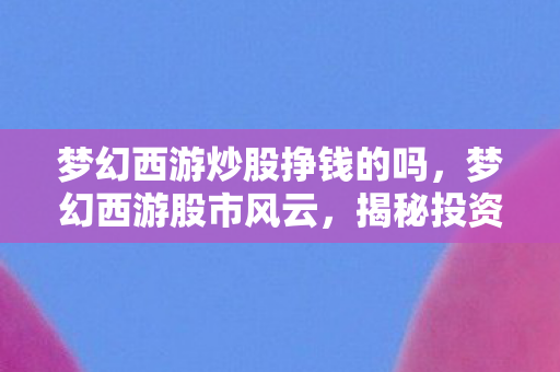 梦幻西游炒股挣钱的吗，梦幻西游股市风云，揭秘投资之道，探寻财富增长之路
