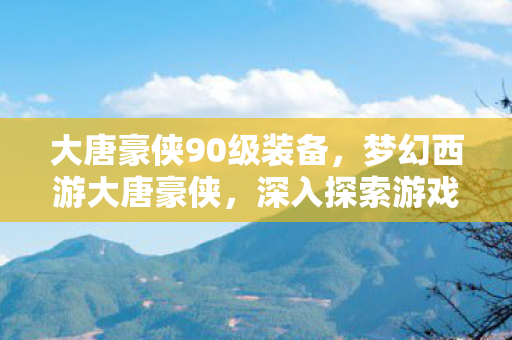 大唐豪侠90级装备，梦幻西游大唐豪侠，深入探索游戏世界的奇幻之旅