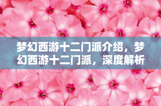 梦幻西游十二门派介绍，梦幻西游十二门派，深度解析与攻略