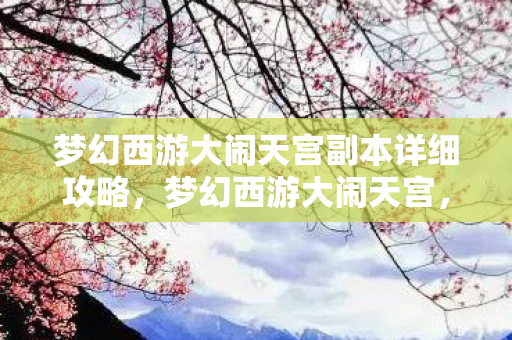 梦幻西游大闹天宫副本详细攻略，梦幻西游大闹天宫，一场史诗般的冒险之旅