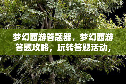梦幻西游答题器，梦幻西游答题攻略，玩转答题活动，赢取丰厚奖励！