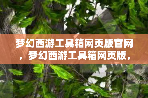 梦幻西游工具箱网页版官网，梦幻西游工具箱网页版，助力玩家轻松玩转梦幻西游