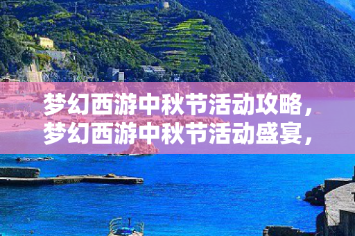 梦幻西游中秋节活动攻略，梦幻西游中秋节活动盛宴，欢乐与惊喜的盛宴！
