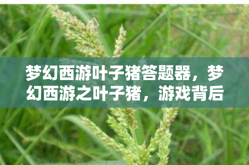 梦幻西游叶子猪答题器，梦幻西游之叶子猪，游戏背后的故事与情感