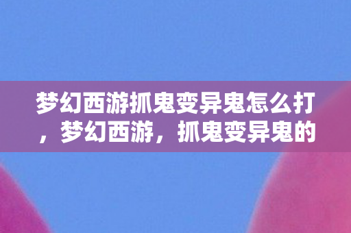 梦幻西游抓鬼变异鬼怎么打，梦幻西游，抓鬼变异鬼的奇幻之旅