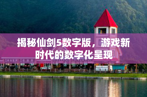 揭秘仙剑5数字版，游戏新时代的数字化呈现