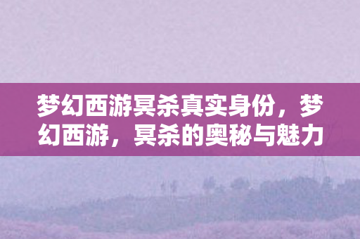 梦幻西游冥杀真实身份，梦幻西游，冥杀的奥秘与魅力
