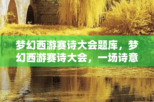梦幻西游赛诗大会题库，梦幻西游赛诗大会，一场诗意与荣耀的盛宴