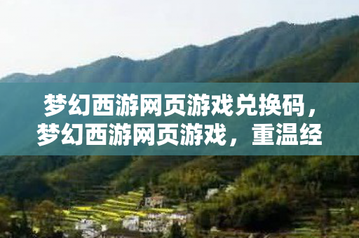 梦幻西游网页游戏兑换码，梦幻西游网页游戏，重温经典，探索未知的游戏世界