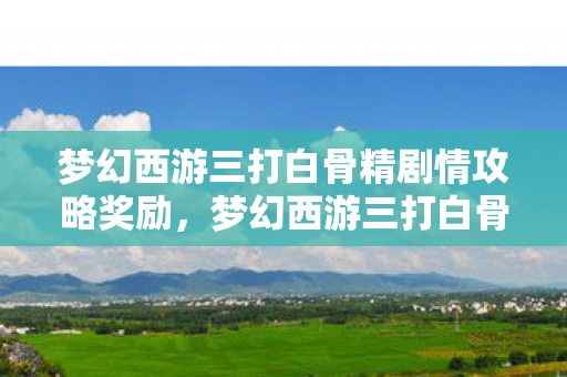梦幻西游三打白骨精剧情攻略奖励，梦幻西游三打白骨精，一场跨越时空的勇者之旅