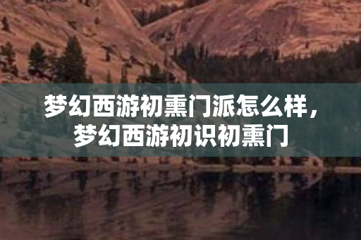 梦幻西游初熏门派怎么样，梦幻西游初识初熏门