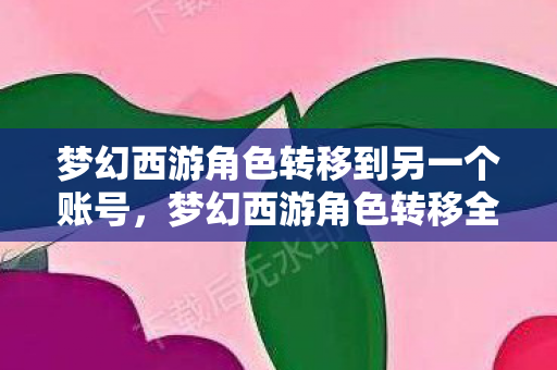 梦幻西游角色转移到另一个账号，梦幻西游角色转移全解析