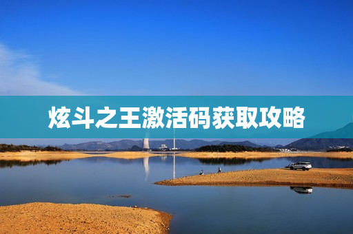 炫斗之王激活码获取攻略 炫斗之王激活码获取攻略