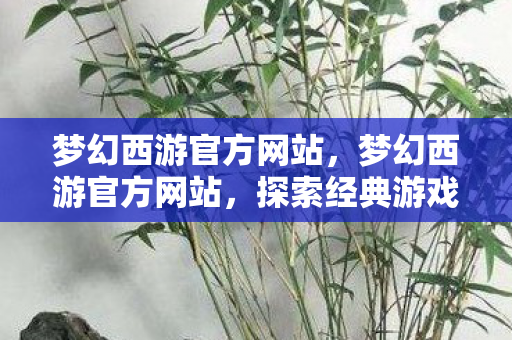 梦幻西游官方网站，梦幻西游官方网站，探索经典游戏的魅力世界