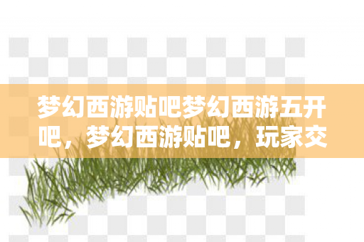 梦幻西游贴吧梦幻西游五开吧，梦幻西游贴吧，玩家交流、攻略分享、游戏互动的乐园