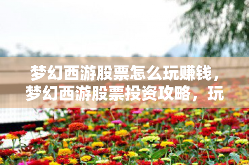 梦幻西游股票怎么玩赚钱，梦幻西游股票投资攻略，玩转股市，实现财富增值