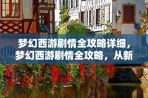 梦幻西游剧情全攻略详细，梦幻西游剧情全攻略，从新手到高手的进阶之路
