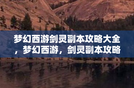 梦幻西游剑灵副本攻略大全，梦幻西游，剑灵副本攻略详解