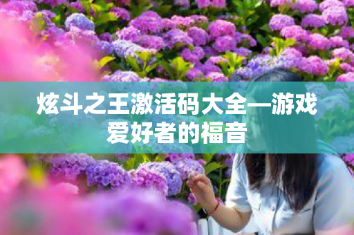 炫斗之王激活码大全—游戏爱好者的福音 炫斗之王激活码大全—游戏爱好者的福音