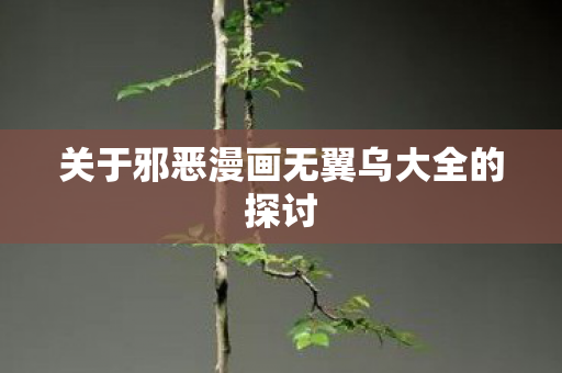 关于邪恶漫画无翼乌大全的探讨