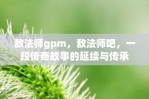 敌法师gpm，敌法师吧，一段传奇故事的延续与传承